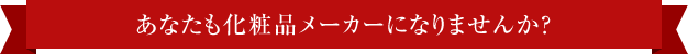 あなたも化粧品メーカーになりませんか？
