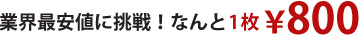 業界最安値に挑戦！なんと1枚800円！
